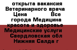  открыта вакансия Ветеринарного врача › Цена ­ 42 000 - Все города Медицина, красота и здоровье » Медицинские услуги   . Свердловская обл.,Нижняя Салда г.